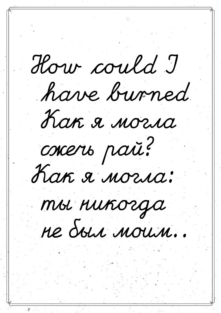 How could I have burned Как я могла сжечь рай? Как я могла: ты никогда не был моим..