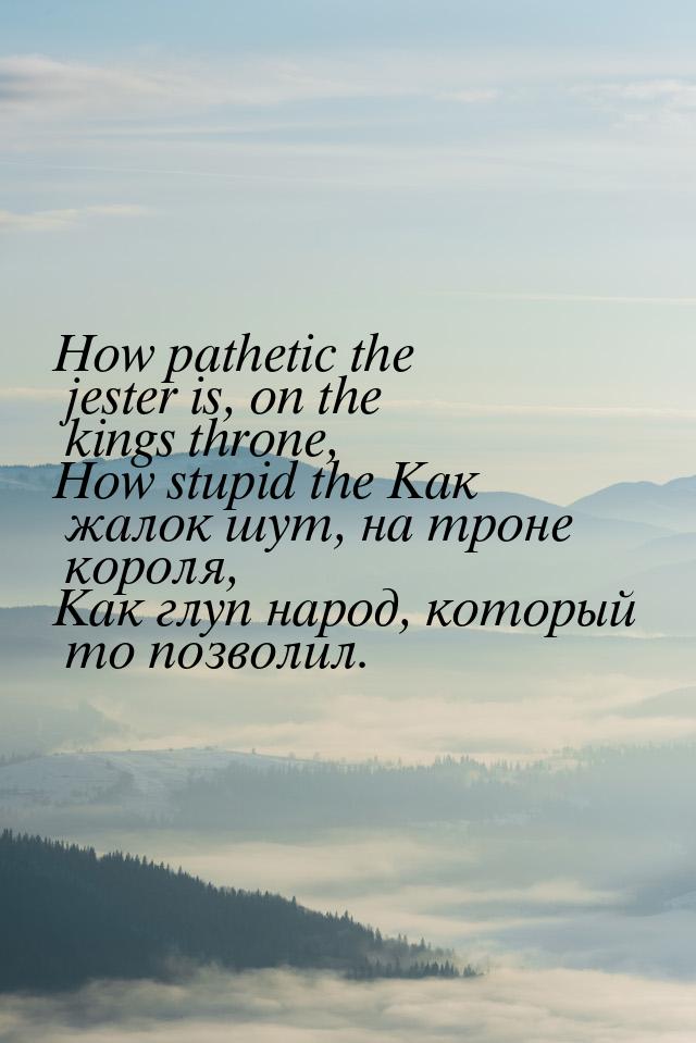 How pathetic the jester is, on the kings throne, How stupid the Как жалок шут, на троне ко