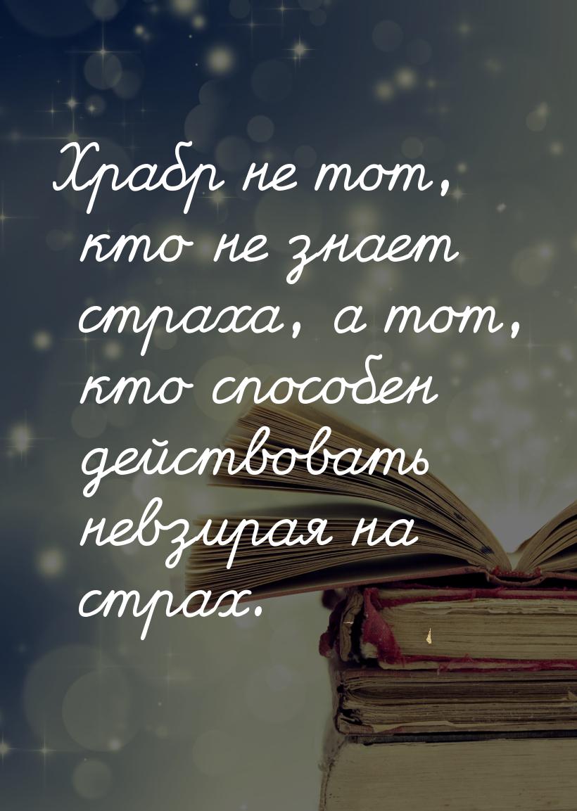 Храбр не тот, кто не знает страха, а тот, кто способен действовать невзирая на страх.