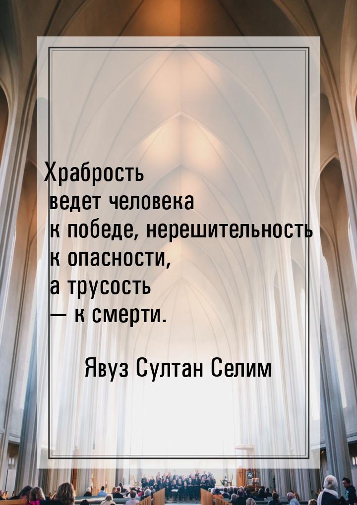 Храбрость ведет человека к победе, нерешительность к опасности, а трусость  к смерт