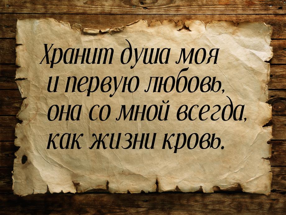 Хранит душа моя и первую любовь, она со мной всегда, как жизни кровь.