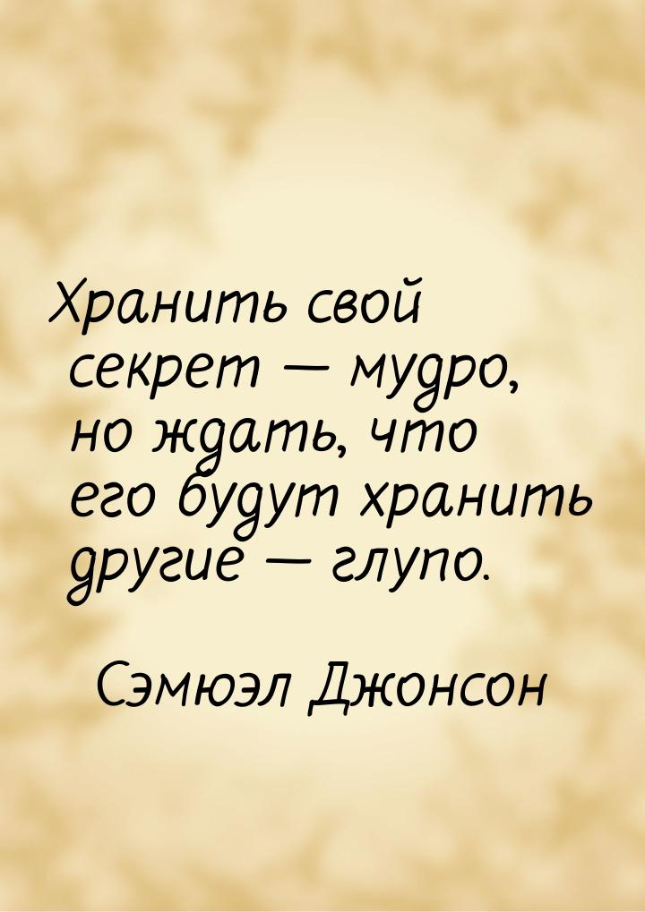 Хранить свой секрет  мудро, но ждать, что его будут хранить другие  глупо.