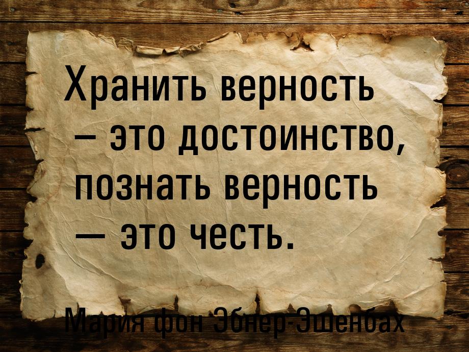 Хранить верность – это достоинство, познать верность  это честь.