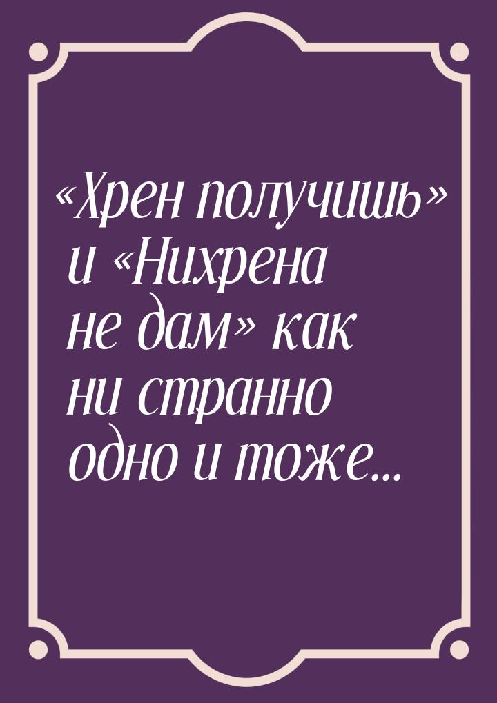 Хрен получишь и Нихрена не дам как ни странно одно и тоже...