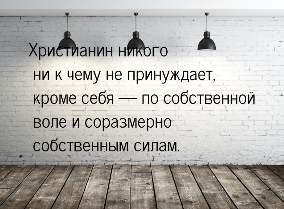 Христианин никого ни к чему не принуждает, кроме себя  по собственной воле и соразм