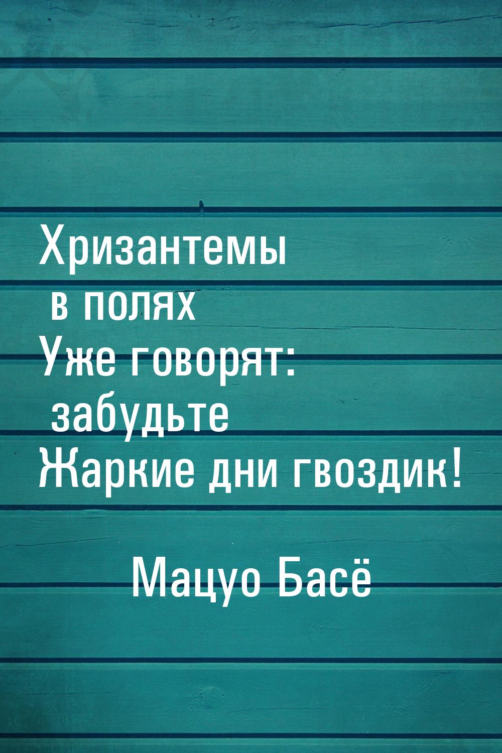 Хризантемы в полях Уже говорят: забудьте Жаркие дни гвоздик!