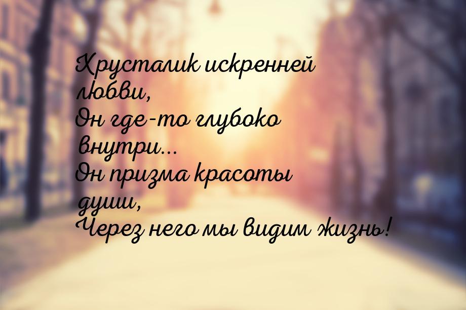 Хрусталик искренней любви, Он где-то глубоко внутри... Он призма красоты души, Через него 