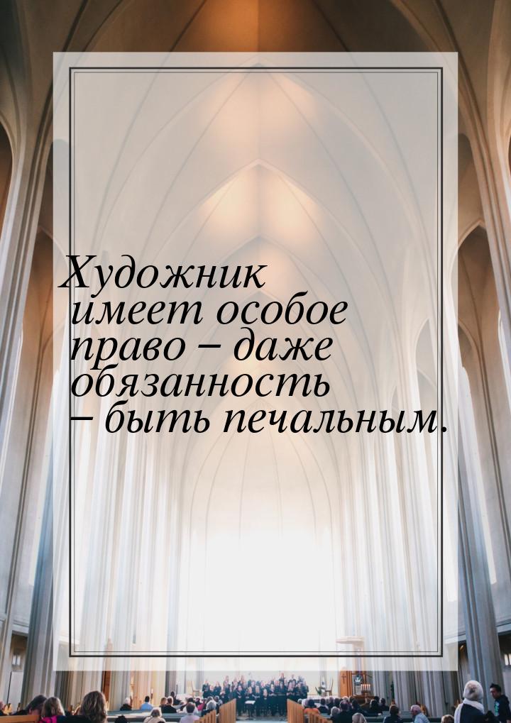 Художник имеет особое право – даже обязанность – быть печальным.