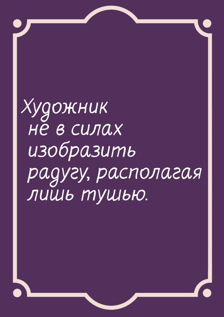 Художник не в силах изобразить радугу, располагая лишь тушью.