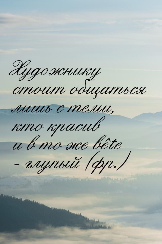 Художнику стоит общаться лишь с теми, кто красив и в то же bête - глупый (фр.)