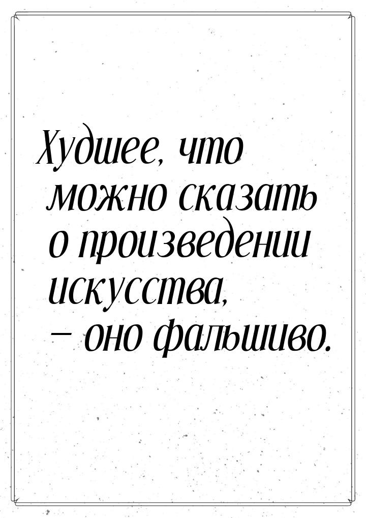 Худшее, что можно сказать о произведении искусства,  оно фальшиво.