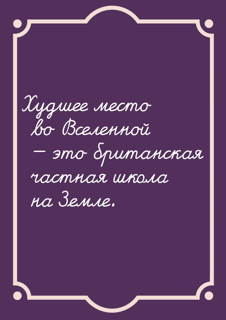 Худшее место во Вселенной  это британская частная школа на Земле.