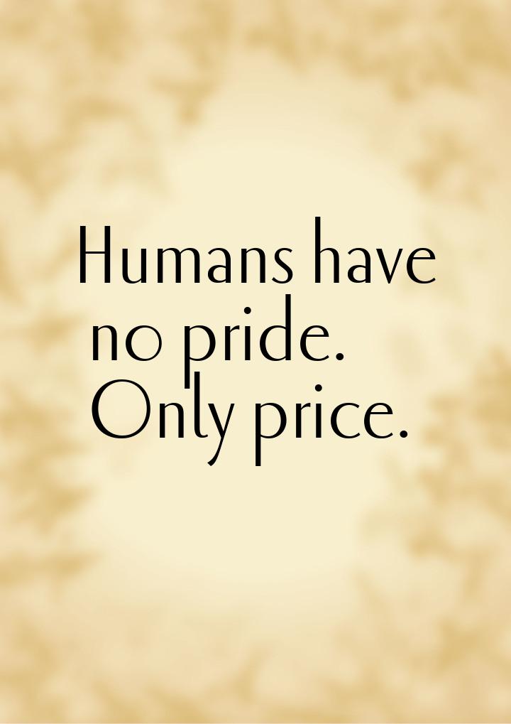 Humans have nо pride. Only price.