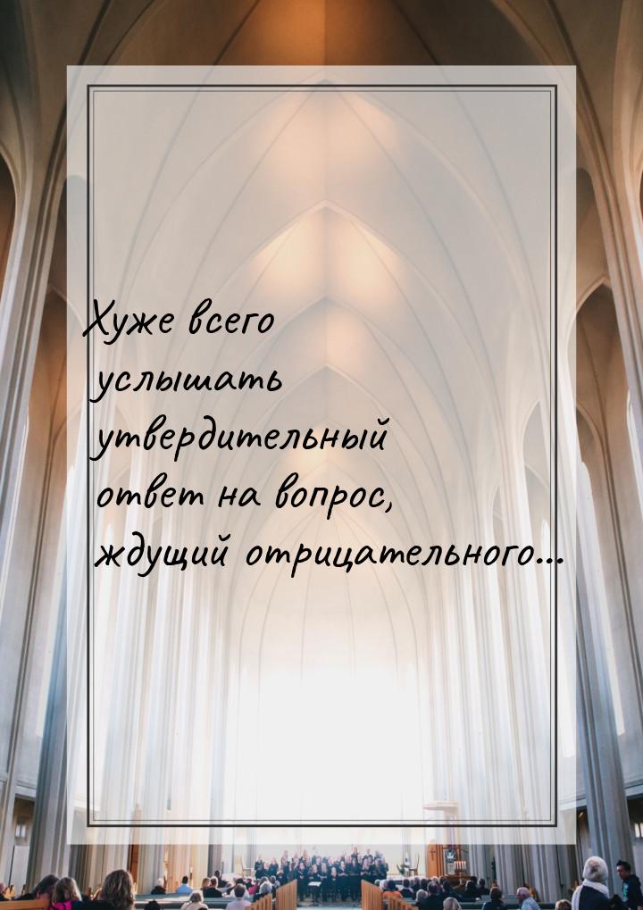 Хуже всего услышать утвердительный ответ на вопрос, ждущий отрицательного...