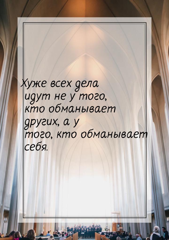 Хуже всех дела идут не у того, кто обманывает других, а у того, кто обманывает себя.