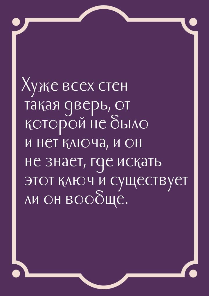 Хуже всех стен такая дверь, от которой не было и нет ключа, и он не знает, где искать этот