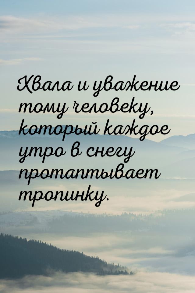 Хвала и уважение тому человеку, который каждое утро в снегу протаптывает тропинку.