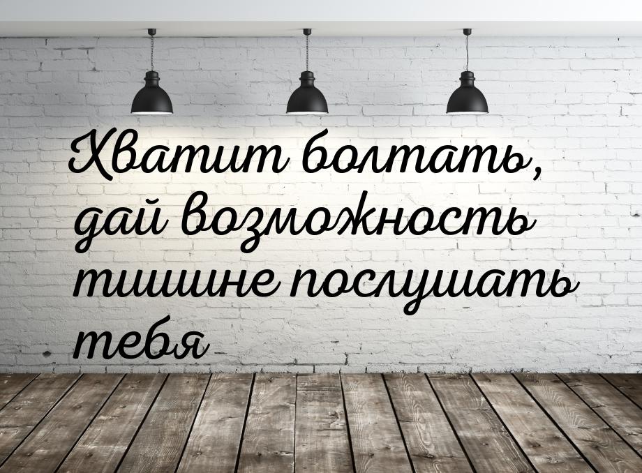 Хватит болтать, дай возможность тишине послушать тебя