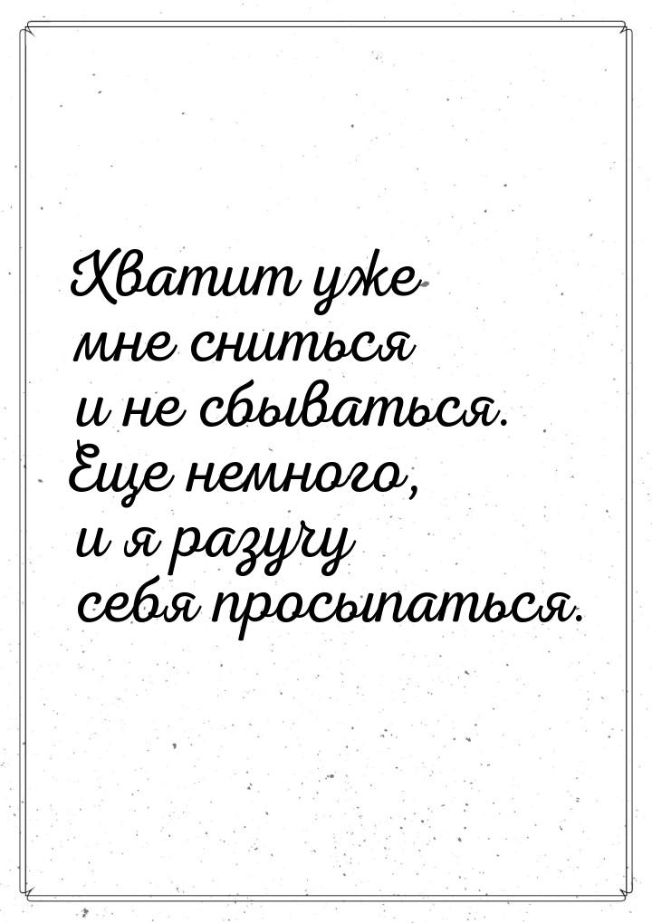 Хватит уже мне сниться и не сбываться. Еще немного, и я разучу себя просыпаться.