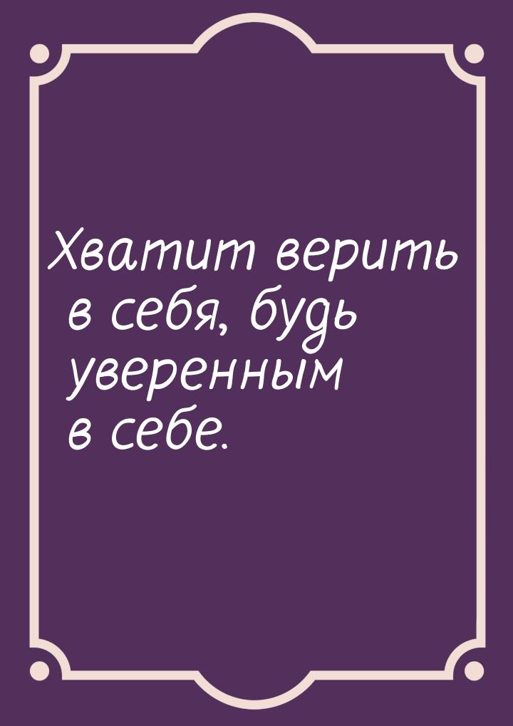 Хватит верить в себя, будь уверенным в себе.