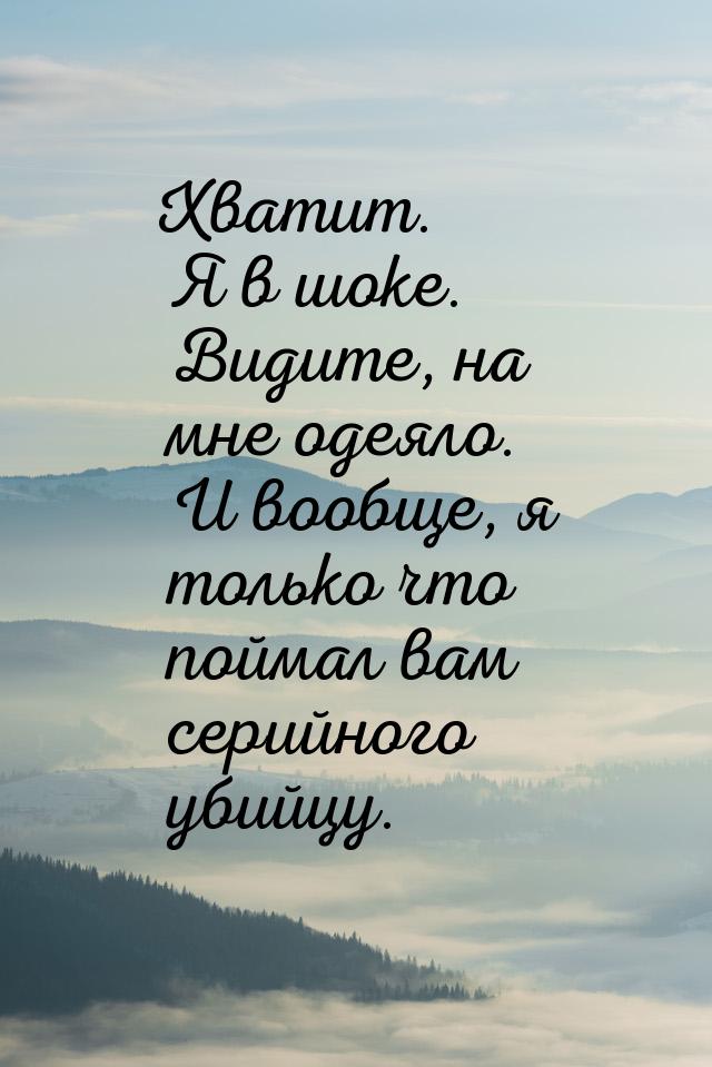 Хватит. Я в шоке. Видите, на мне одеяло. И вообще, я только что поймал вам серийного убийц