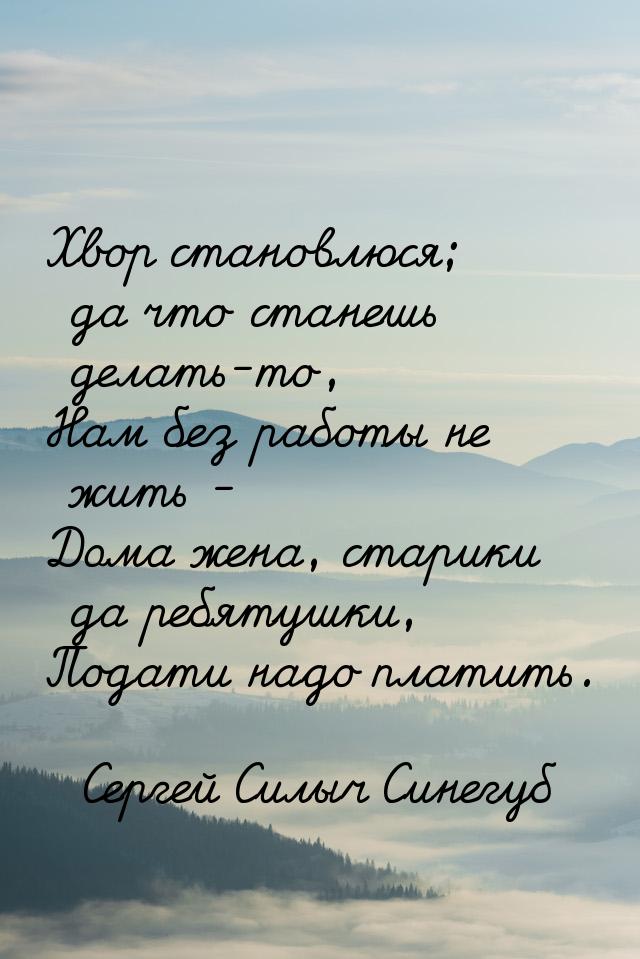 Хвор становлюся; да что станешь делать-то, Нам без работы не жить - Дома жена, старики да 