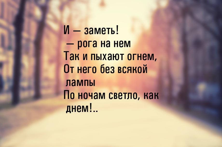 И — заметь! — рога на нем Так и пыхают огнем, От него без всякой лампы По ночам светло, ка