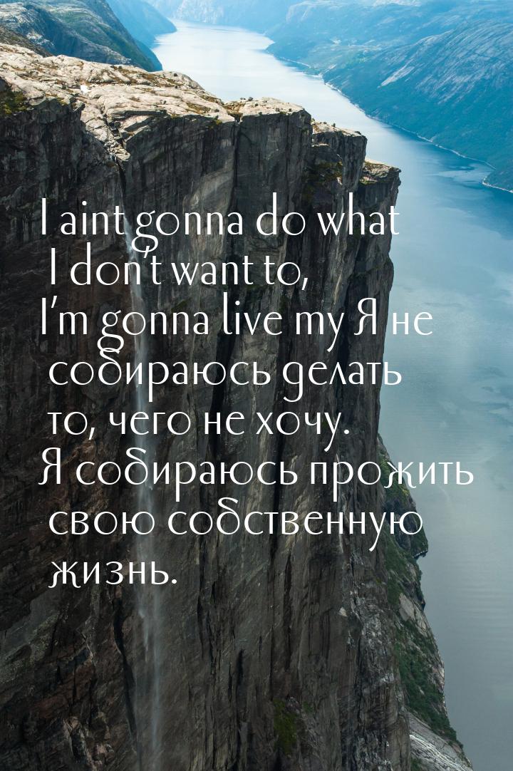 I aint gonna do what I don’t want to, I’m gonna live my Я не собираюсь делать то, чего не 