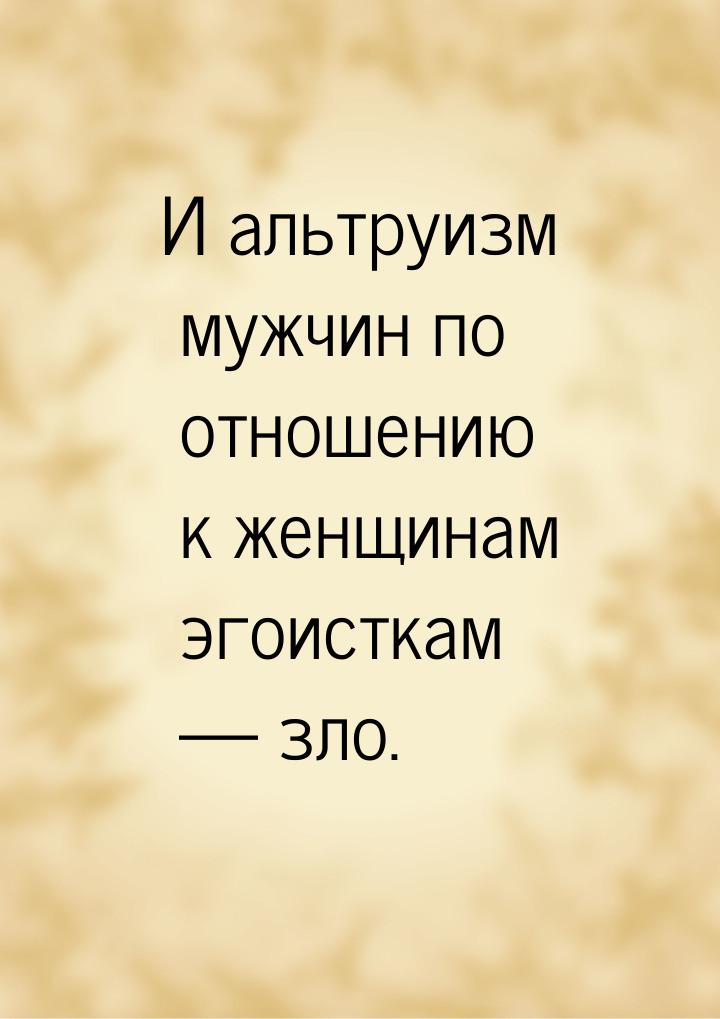 И альтруизм мужчин по отношению к женщинам эгоисткам  зло.