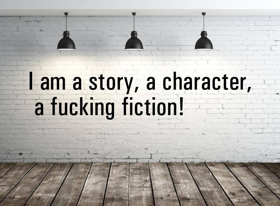 I am a story, a character, a fucking fiction!