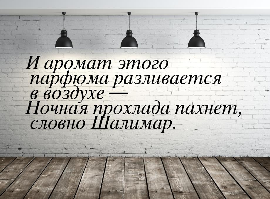 И аромат этого парфюма разливается в воздухе — Ночная прохлада пахнет, словно Шалимар.