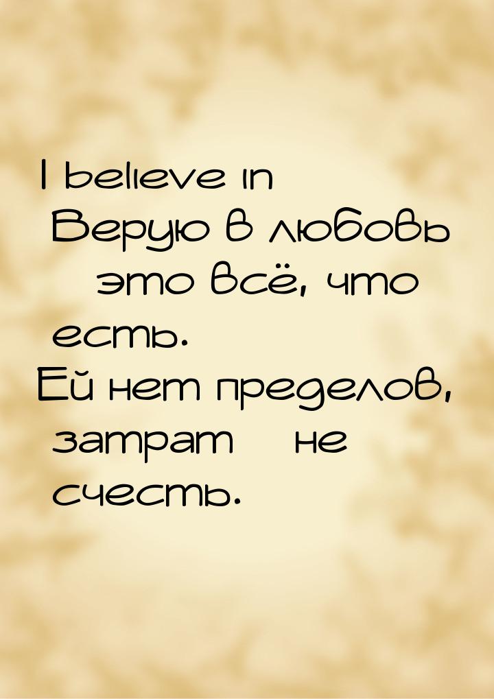 I believe in Верую в любовь – это всё, что есть. Ей нет пределов, затрат – не счесть.