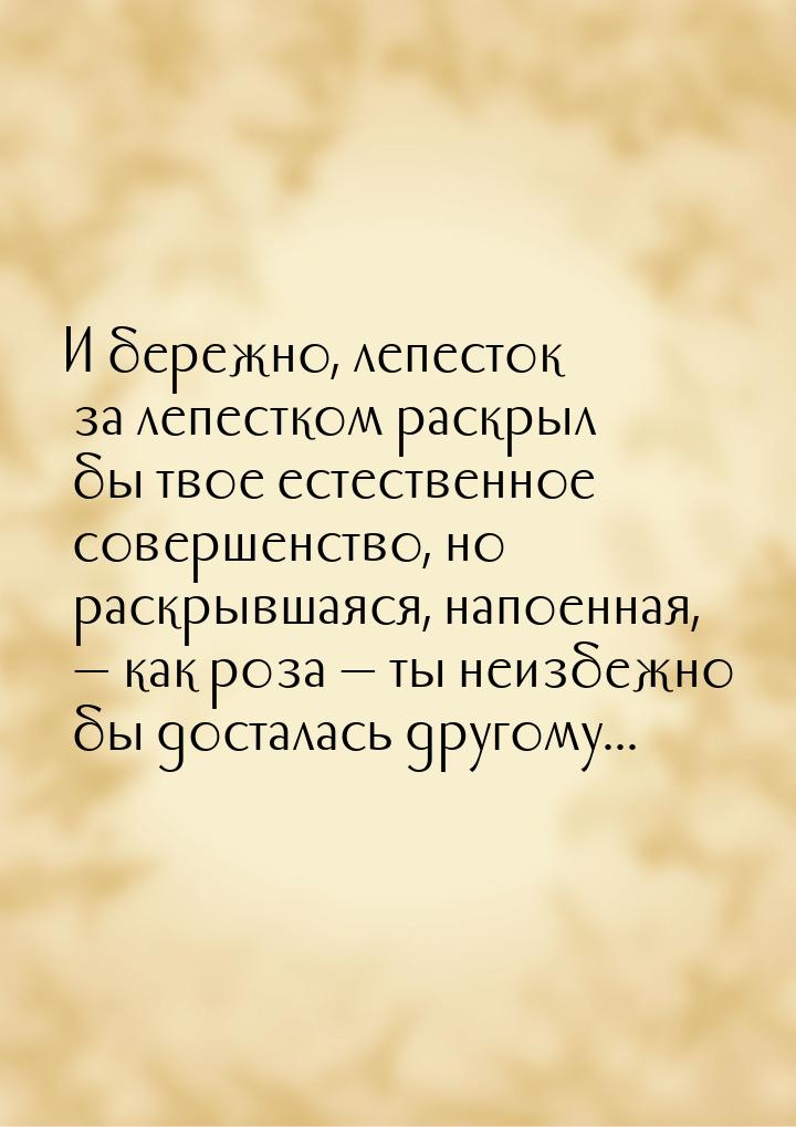 И бережно, лепесток за лепестком раскрыл бы твое естественное совершенство, но раскрывшаяс