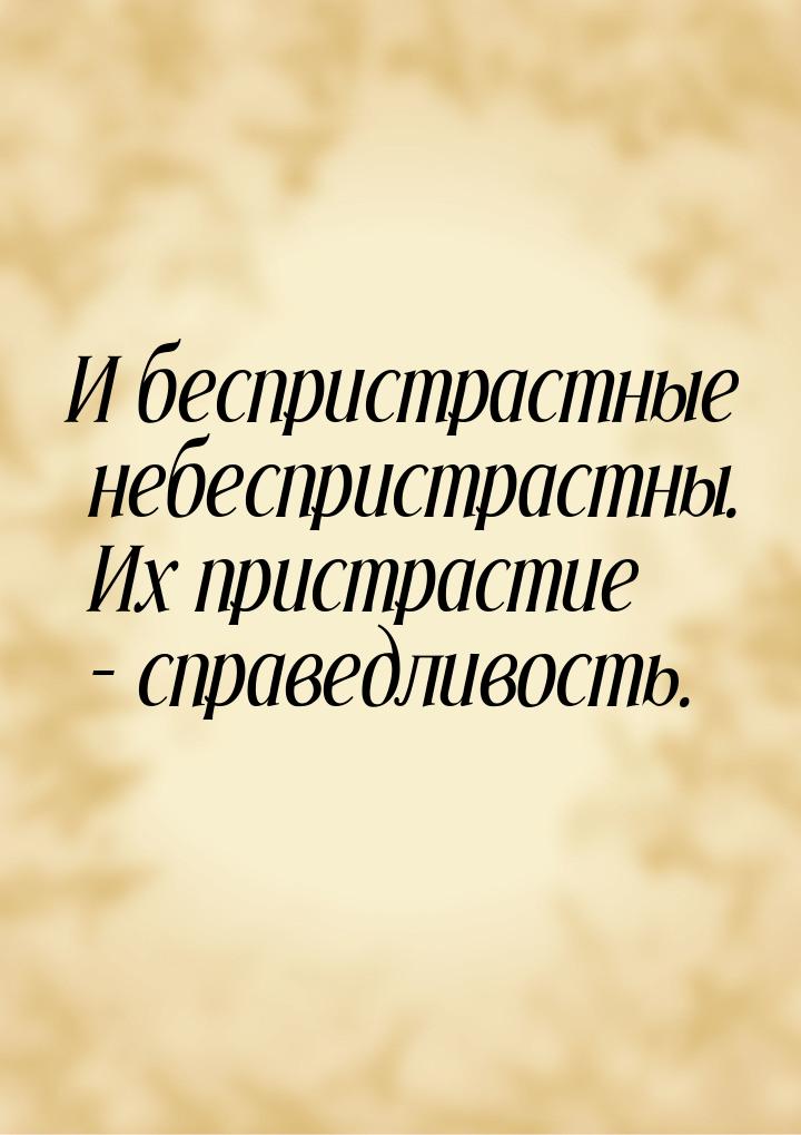 И беспристрастные небеспристрастны. Их пристрастие – справедливость.