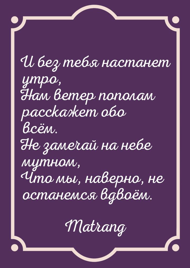 И без тебя настанет утро, Нам ветер пополам расскажет обо всём. Не замечай на небе мутном,