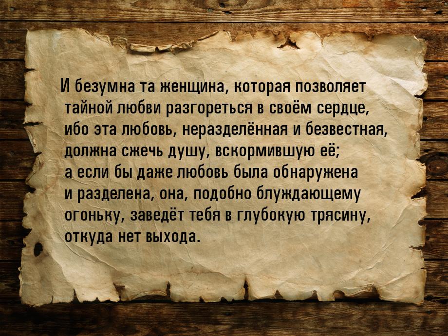 И безумна та женщина, которая позволяет тайной любви разгореться в своём сердце, ибо эта л