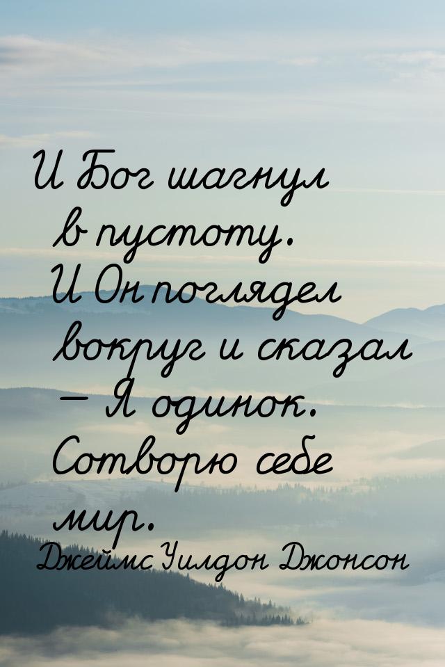 И Бог шагнул в пустоту. И Он поглядел вокруг и сказал — Я одинок. Сотворю себе мир.