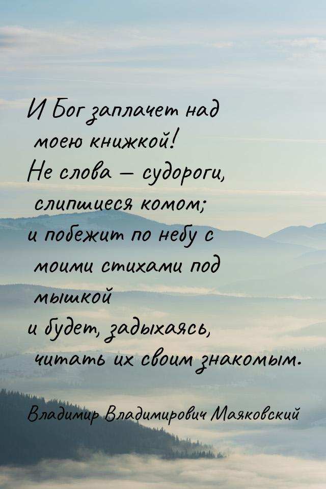 И Бог заплачет над моею книжкой! Не слова  судороги, слипшиеся комом; и побежит по 