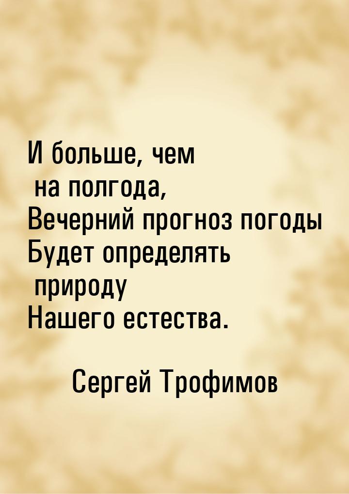 И больше, чем на полгода, Вечерний прогноз погоды Будет определять природу Нашего естества