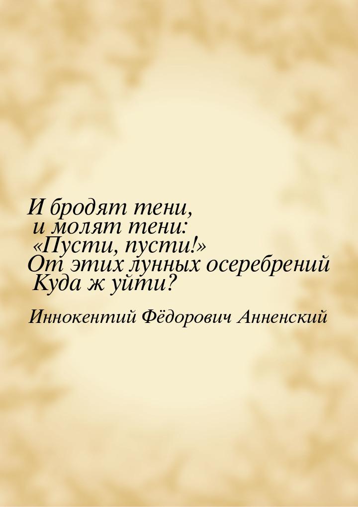 И бродят тени, и молят тени:         Пусти, пусти! От этих лунных осеребрени