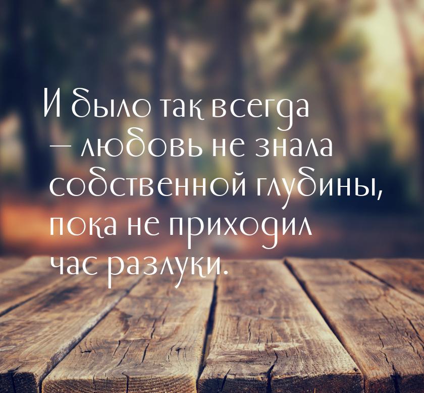 И было так всегда  любовь не знала собственной глубины, пока не приходил час разлук