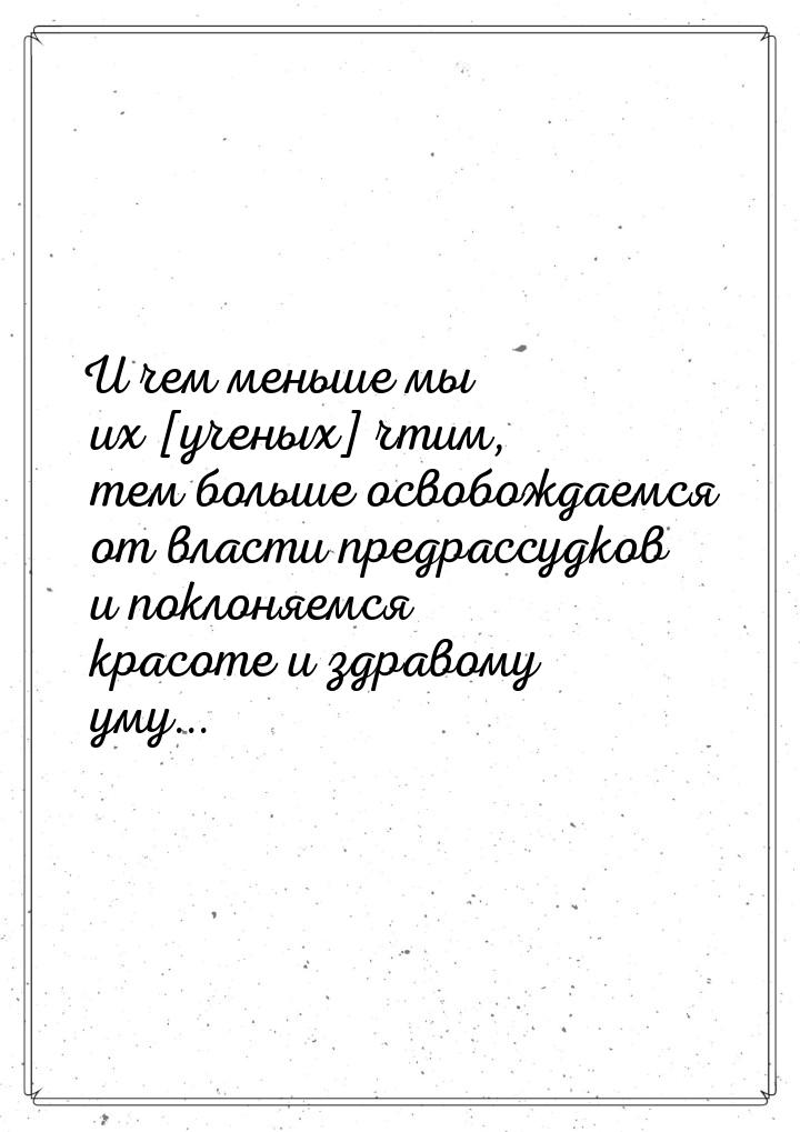 И чем меньше мы их [ученых] чтим, тем больше освобождаемся от власти предрассудков и покло