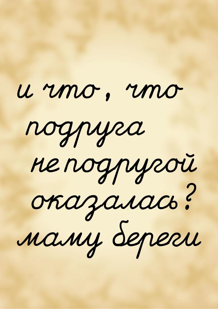 и что, что подруга не подругой оказалась? маму береги