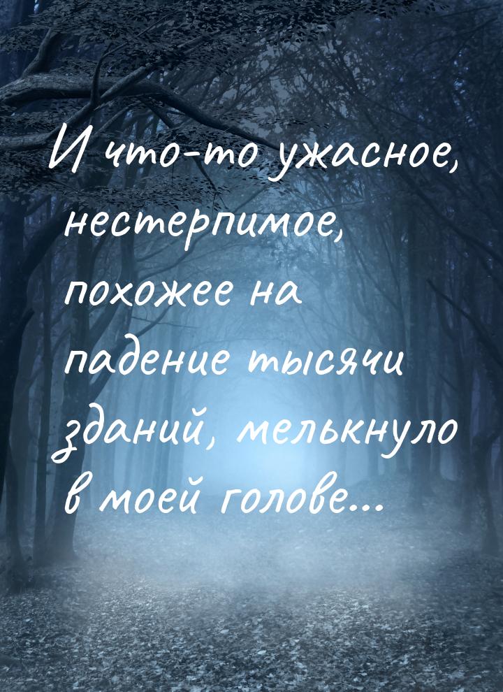 И что-то ужасное, нестерпимое, похожее на падение тысячи зданий, мелькнуло в моей голове..