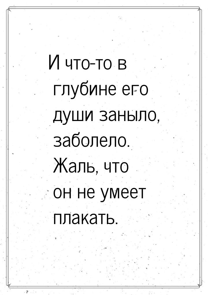 И что-то в глубине его души заныло, заболело. Жаль, что он не умеет плакать.