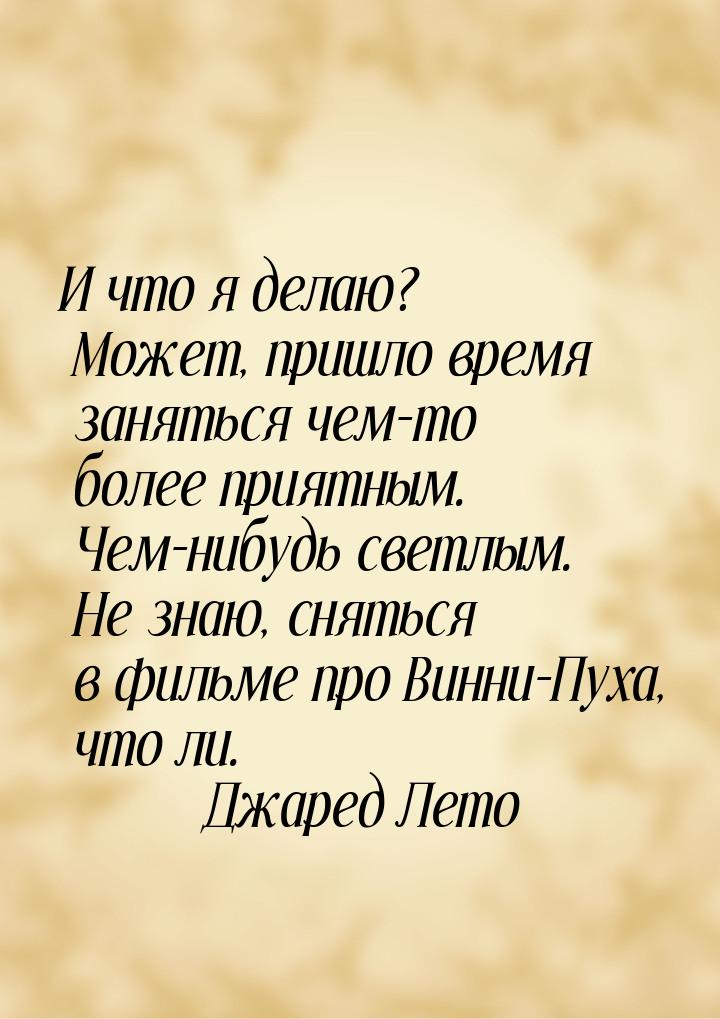 И что я делаю? Может, пришло время заняться чем-то более приятным. Чем-нибудь светлым. Не 