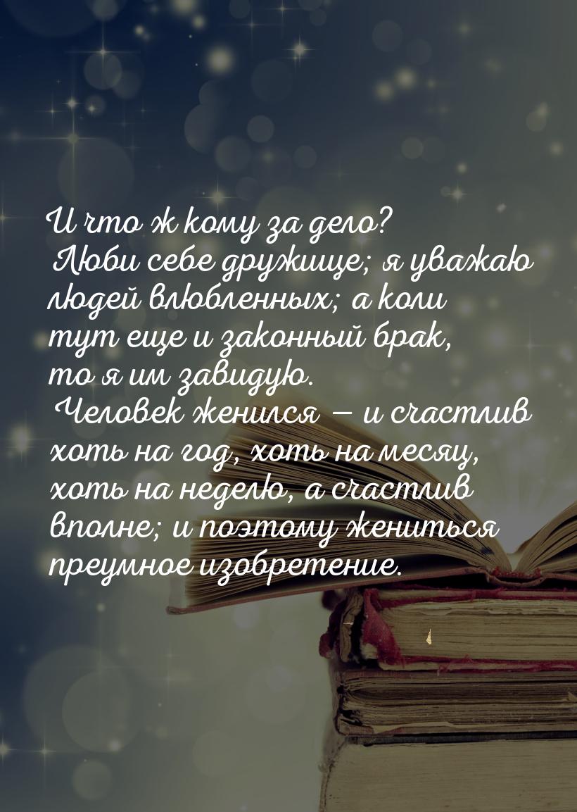 И что ж кому за дело? Люби себе дружище; я уважаю людей влюбленных; а коли тут еще и закон