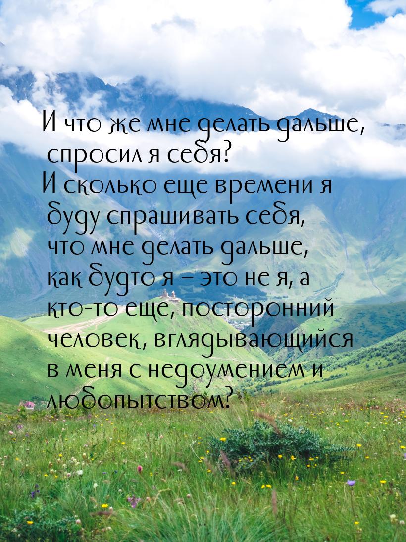 И что же мне делать дальше, спросил я себя? И сколько еще времени я буду спрашивать себя, 