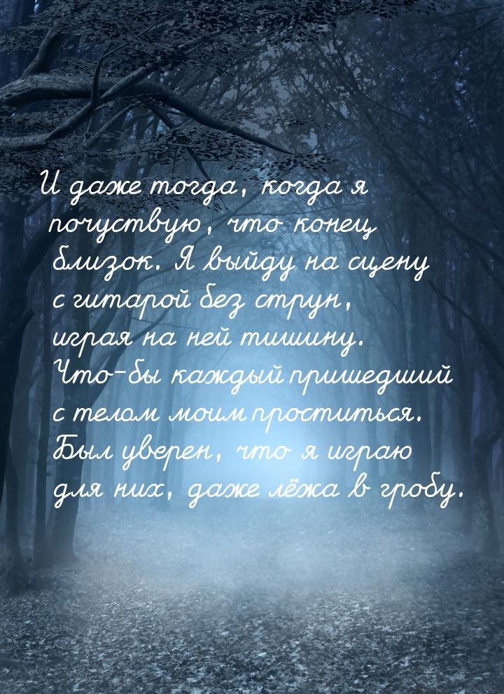 И даже тогда, когда я почуствую, что конец близок. Я выйду на сцену с гитарой без струн, и