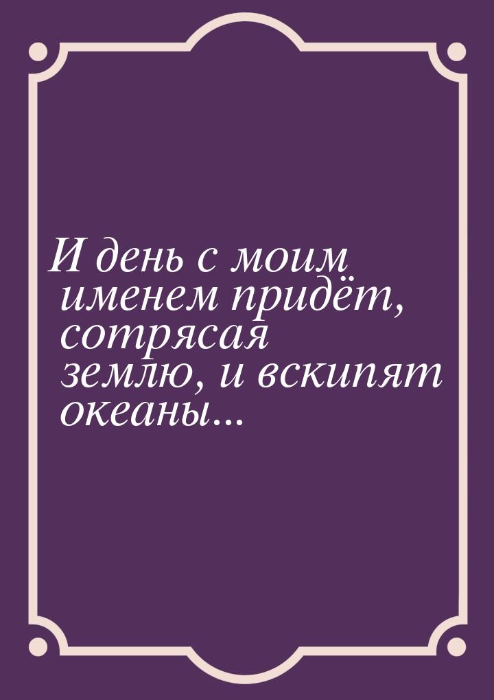 И день с моим именем придёт, сотрясая землю, и вскипят океаны...